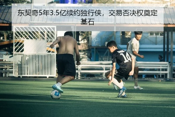 东契奇5年3.5亿续约独行侠，交易否决权奠定基石